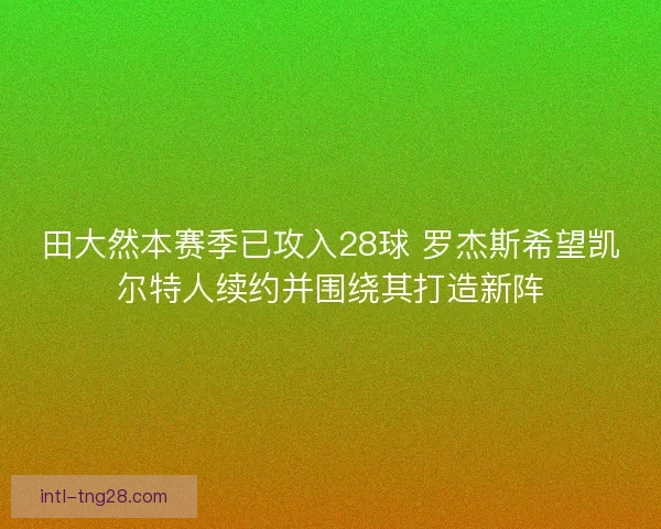 田大然本赛季已攻入28球 罗杰斯希望凯尔特人续约并围绕其打造新阵