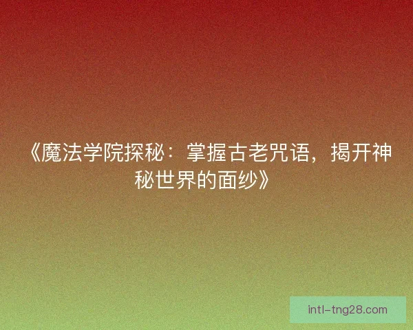 《魔法学院探秘：掌握古老咒语，揭开神秘世界的面纱》