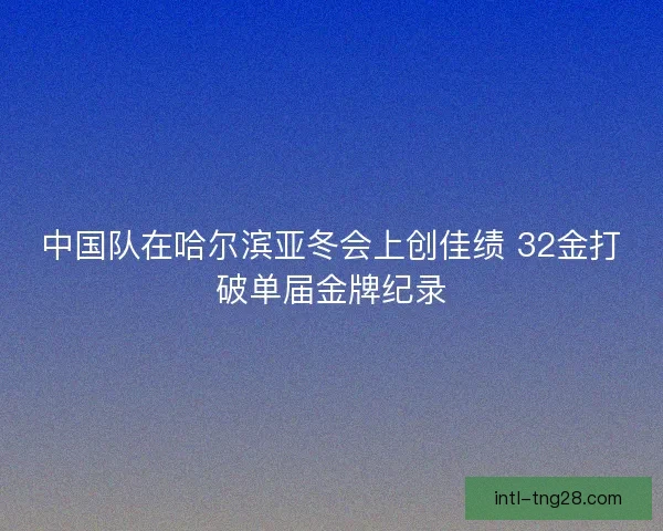 中国队在哈尔滨亚冬会上创佳绩 32金打破单届金牌纪录