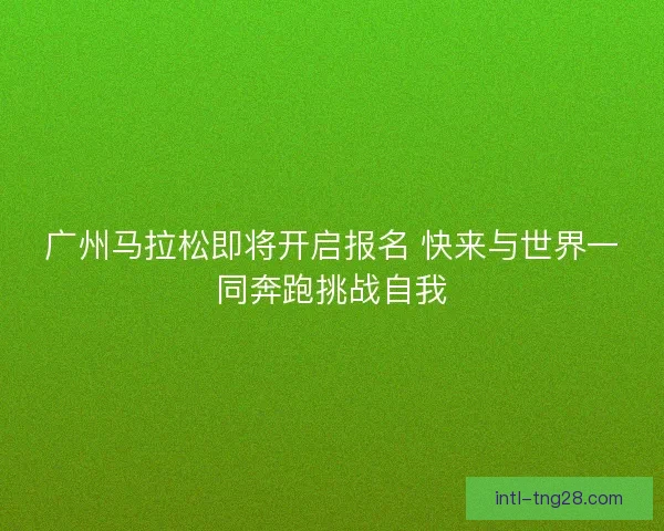 广州马拉松即将开启报名 快来与世界一同奔跑挑战自我