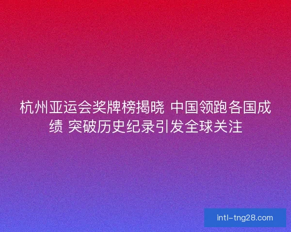杭州亚运会奖牌榜揭晓 中国领跑各国成绩 突破历史纪录引发全球关注