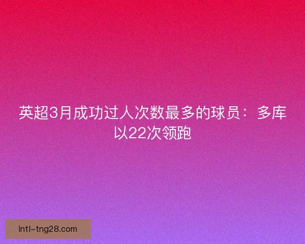 英超3月成功过人次数最多的球员：多库以22次领跑