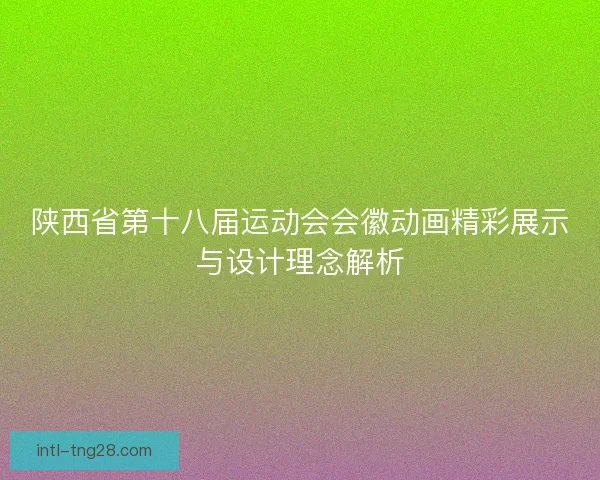 陕西省第十八届运动会会徽动画精彩展示与设计理念解析