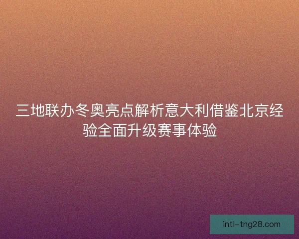 三地联办冬奥亮点解析意大利借鉴北京经验全面升级赛事体验