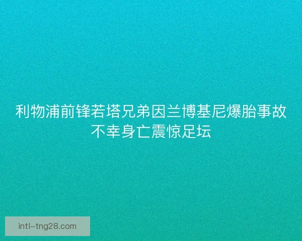 利物浦前锋若塔兄弟因兰博基尼爆胎事故不幸身亡震惊足坛