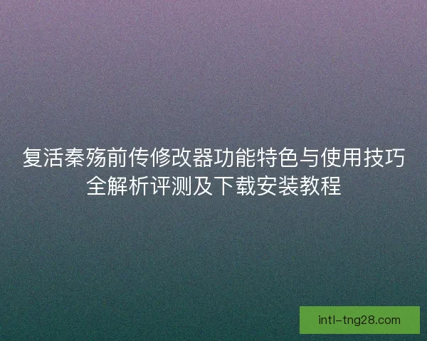 复活秦殇前传修改器功能特色与使用技巧全解析评测及下载安装教程