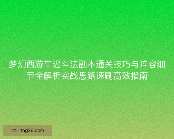 梦幻西游车迟斗法副本通关技巧与阵容细节全解析实战思路速刷高效指南