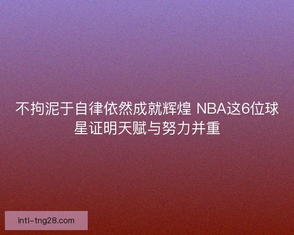 不拘泥于自律依然成就辉煌 NBA这6位球星证明天赋与努力并重