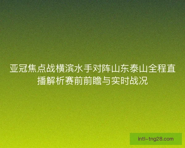 亚冠焦点战横滨水手对阵山东泰山全程直播解析赛前前瞻与实时战况