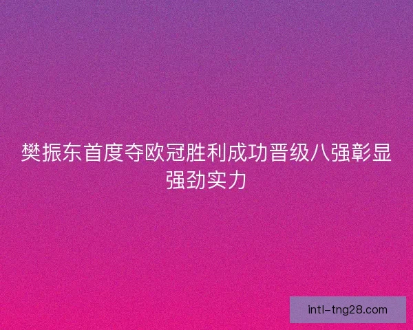 樊振东首度夺欧冠胜利成功晋级八强彰显强劲实力
