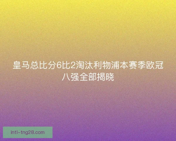 皇马总比分6比2淘汰利物浦本赛季欧冠八强全部揭晓 皇马总比分6比2淘汰利物浦本赛季欧冠八强全部揭晓