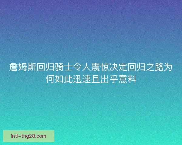 詹姆斯回归骑士令人震惊决定回归之路为何如此迅速且出乎意料