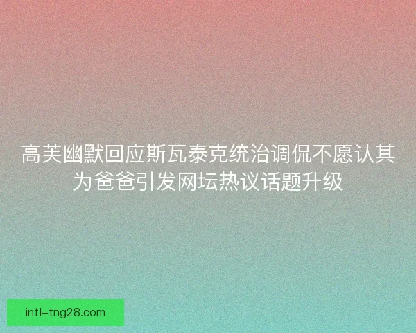高芙幽默回应斯瓦泰克统治调侃不愿认其为爸爸引发网坛热议话题升级
