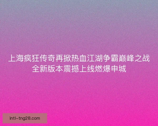 上海疯狂传奇再掀热血江湖争霸巅峰之战全新版本震撼上线燃爆申城