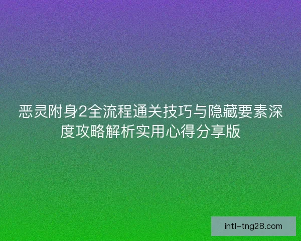 恶灵附身2全流程通关技巧与隐藏要素深度攻略解析实用心得分享版