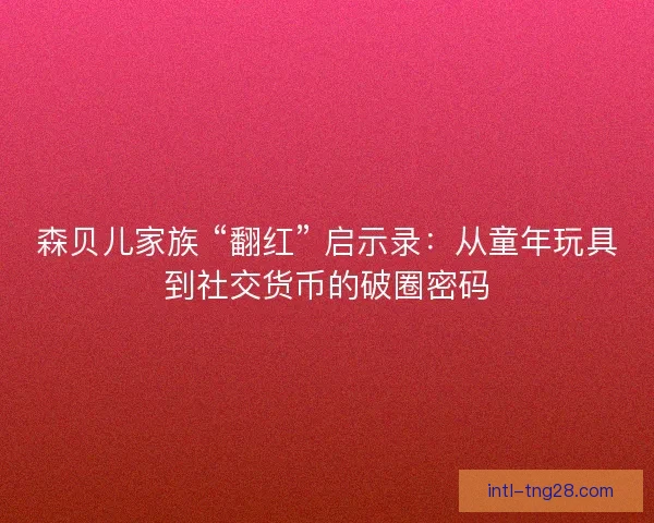 森贝儿家族 “翻红” 启示录：从童年玩具到社交货币的破圈密码