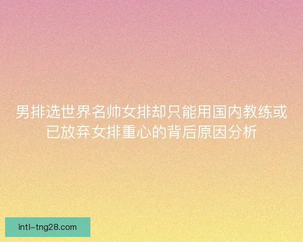 男排选世界名帅女排却只能用国内教练或已放弃女排重心的背后原因分析
