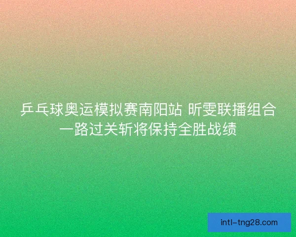 乒乓球奥运模拟赛南阳站 昕雯联播组合一路过关斩将保持全胜战绩 乒乓球奥运模拟赛南阳站 昕雯联播组合一路过关斩将保持全胜战绩