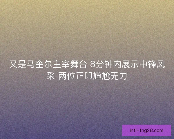 又是马奎尔主宰舞台 8分钟内展示中锋风采 两位正印尴尬无力 又是马奎尔主宰舞台 8分钟内展示中锋风采 两位正印尴尬无力