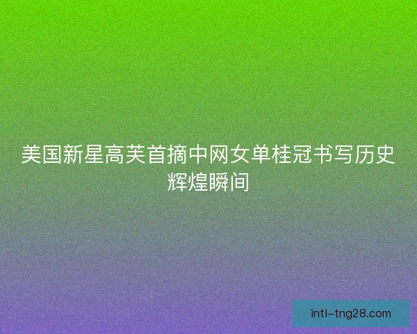 美国新星高芙首摘中网女单桂冠书写历史辉煌瞬间 美国新星高芙首摘中网女单桂冠书写历史辉煌瞬间