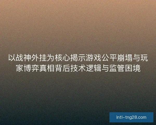 以战神外挂为核心揭示游戏公平崩塌与玩家博弈真相背后技术逻辑与监管困境