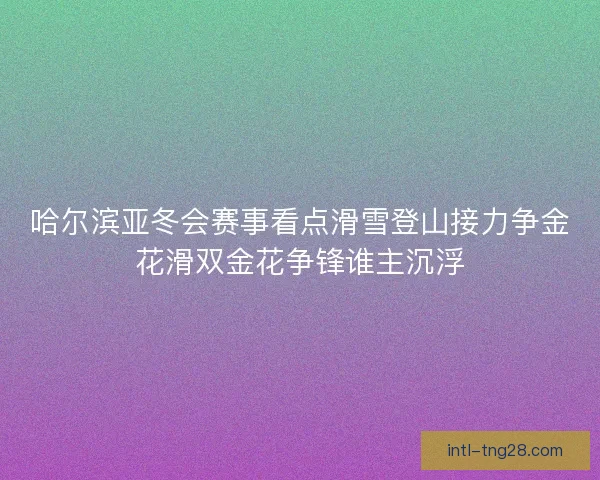 哈尔滨亚冬会赛事看点滑雪登山接力争金花滑双金花争锋谁主沉浮