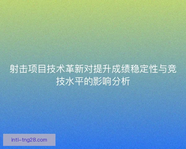 射击项目技术革新对提升成绩稳定性与竞技水平的影响分析