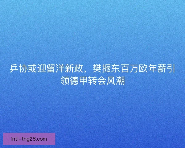 乒协或迎留洋新政，樊振东百万欧年薪引领德甲转会风潮
