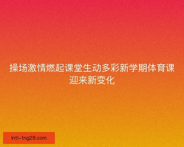 操场激情燃起课堂生动多彩新学期体育课迎来新变化